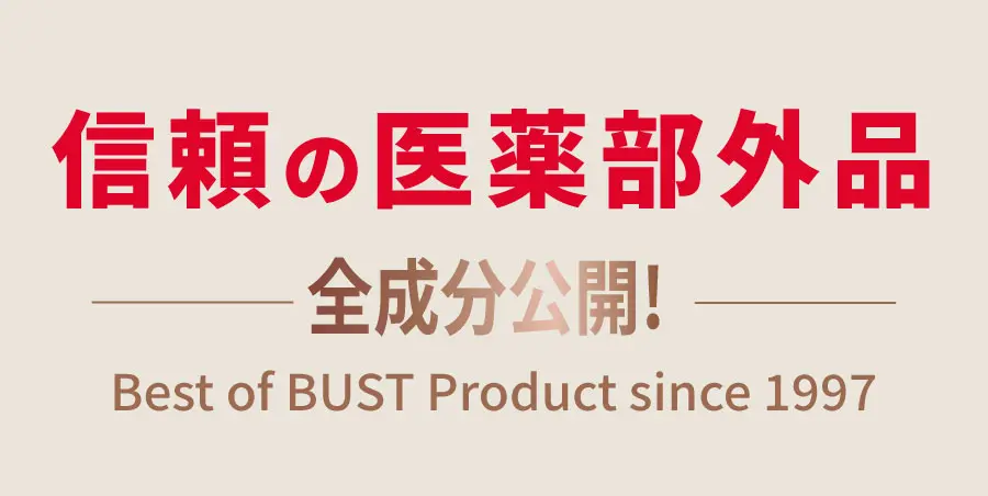 信頼の医薬部外品 全成分公開!  Best of BUST Product since 1997
