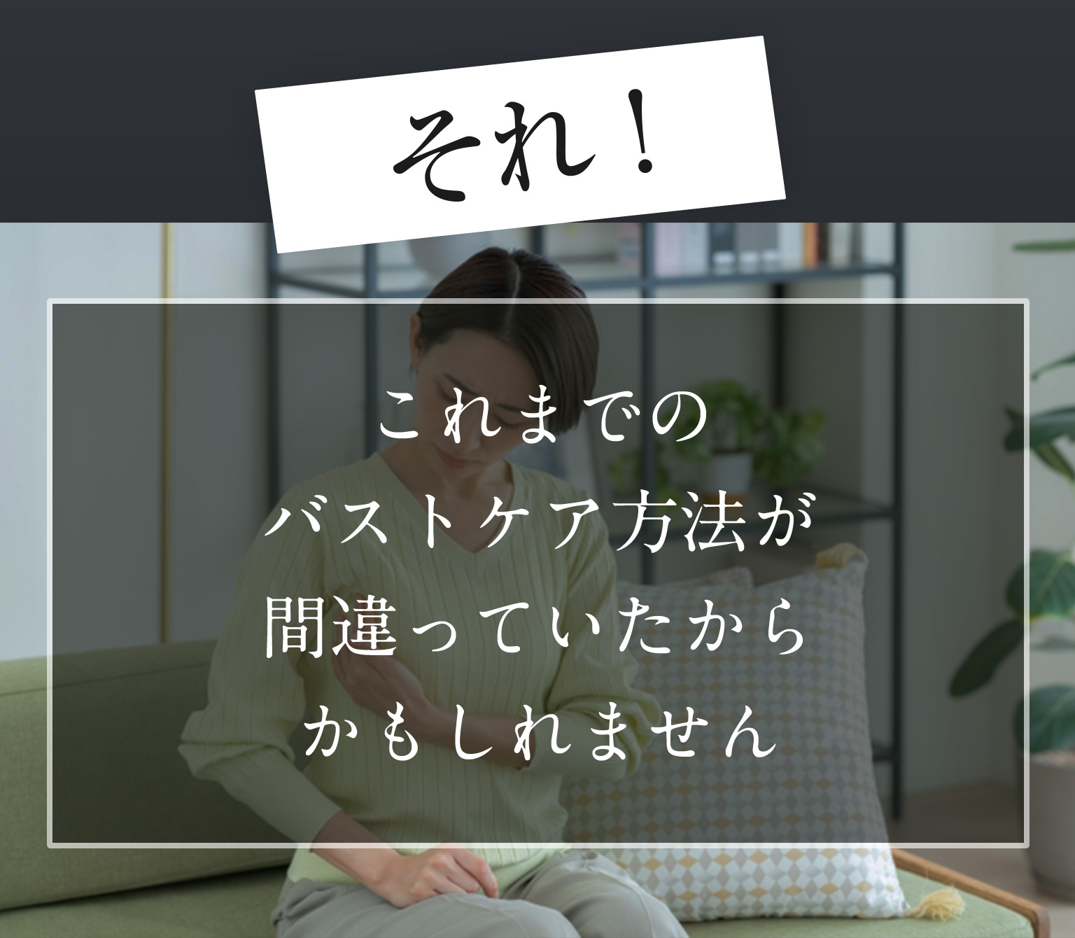 これまでのバストケア方法が間違っていたからかもしれません