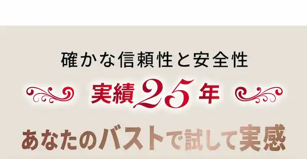 確かな信頼性と安全性 実績25年 あなたのバストで試して実感