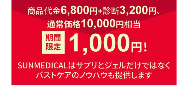 商品代金6,800円+診断3,200円、約11,000円分が2,000円で試せます さらに今なら期間限定1,000円! SUNMEDICALはバストを大きくするサプリとジェルだけではなくバストケアのノウハウも提供します